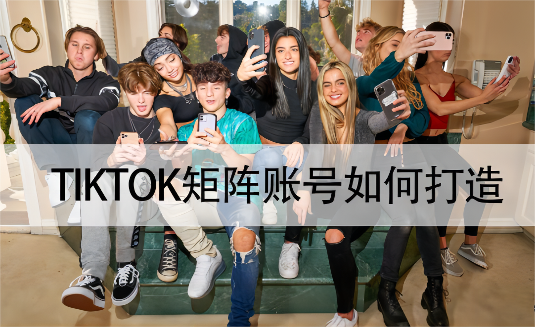 TikTok矩陣思路，國內(nèi)品牌出海怎么做TikTok矩陣